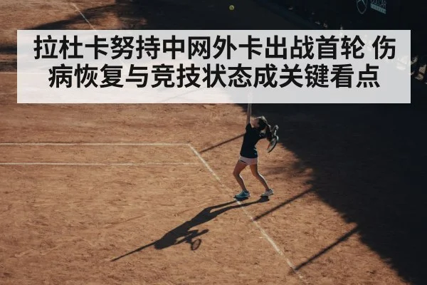 拉杜卡努持中网外卡出战首轮 伤病恢复与竞技状态成关键看点(kaiyun)