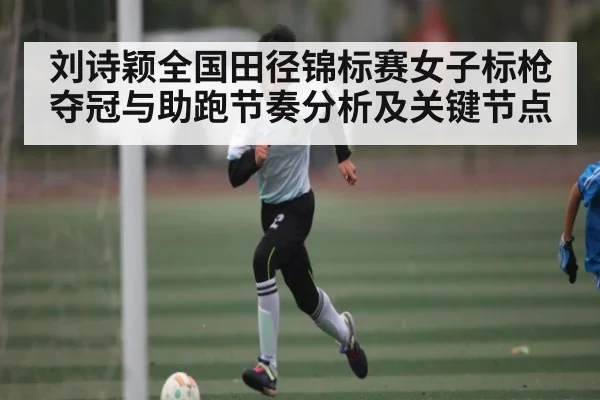 刘诗颖全国田径锦标赛女子标枪夺冠与助跑节奏分析及关键节点 | kaiyun