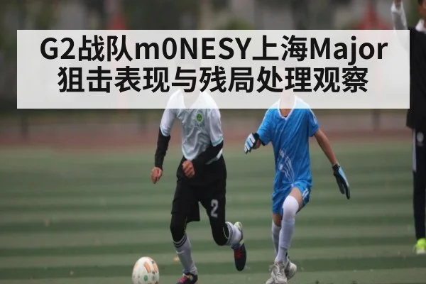 G2战队m0NESY上海Major狙击表现与残局处理观察 | kaiyun