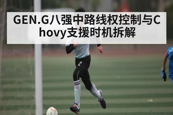 GEN.G八强中路线权控制与Chovy支援时机拆解