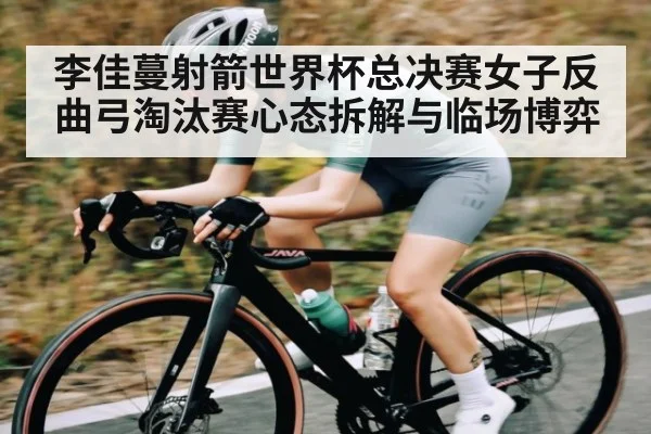 李佳蔓射箭世界杯总决赛女子反曲弓淘汰赛心态拆解与临场博弈