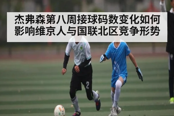 杰弗森第八周接球码数变化如何影响维京人与国联北区竞争形势 | kaiyun