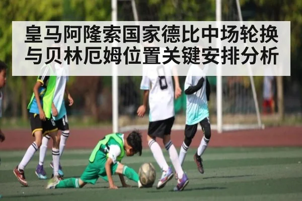 皇马阿隆索国家德比中场轮换与贝林厄姆位置关键安排分析