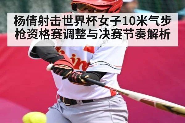 杨倩射击世界杯女子10米气步枪资格赛调整与决赛节奏解析